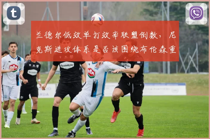 兰德尔低效单打效率联盟倒数，尼克斯进攻体系是否该围绕布伦森重建？