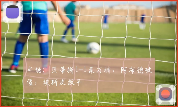 半场:贝蒂斯1-1莱万特,阿布德破僵,埃斯皮扳平