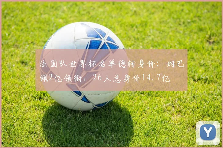 法国队世界杯名单德转身价：姆巴佩2亿领衔，26人总身价14.7亿