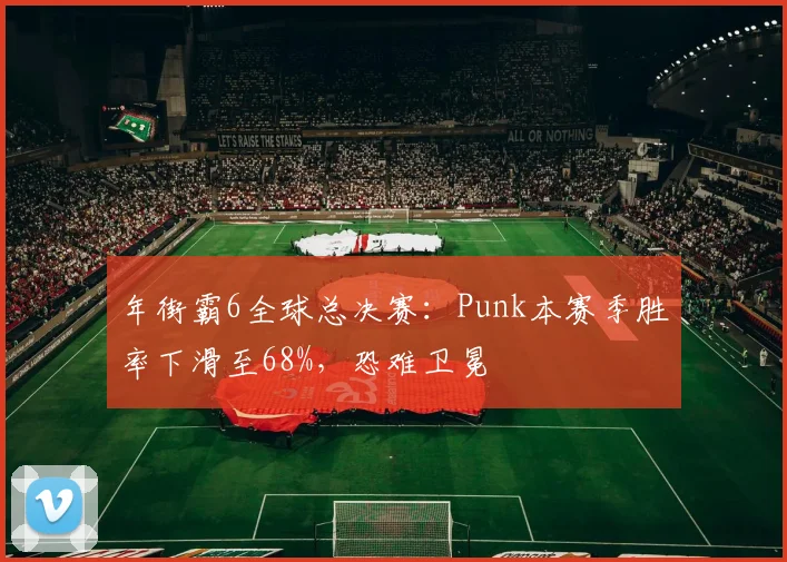 年街霸6全球总决赛:Punk本赛季胜率下滑至68%,恐难卫冕