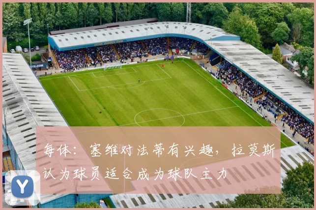 每体：塞维对法蒂有兴趣，拉莫斯认为球员适合成为球队主力