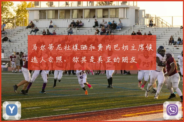 马尔蒂尼社媒晒和费内巴切主席候选人合照,称其是真正的朋友
