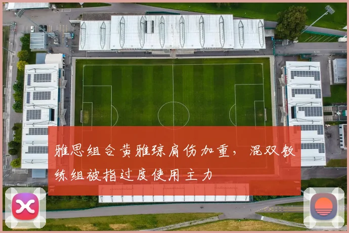 雅思组合黄雅琼肩伤加重，混双教练组被指过度使用主力