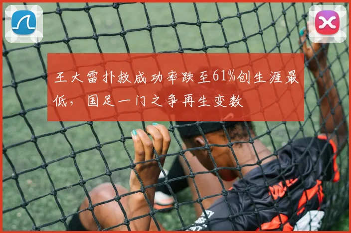 王大雷扑救成功率跌至61%创生涯最低，国足一门之争再生变数