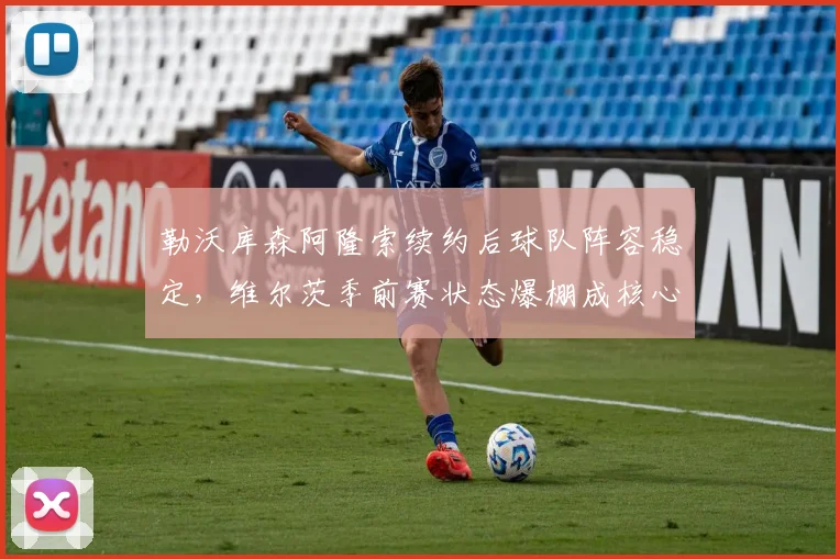 勒沃库森阿隆索续约后球队阵容稳定,维尔茨季前赛状态爆棚成核心