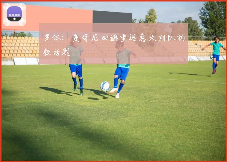 罗体：曼奇尼回避重返意大利队执教话题