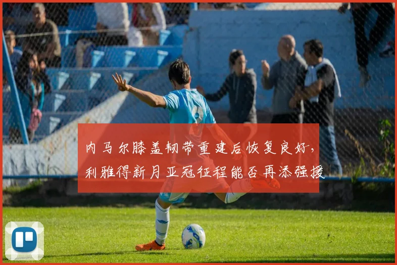 内马尔膝盖韧带重建后恢复良好，利雅得新月亚冠征程能否再添强援？