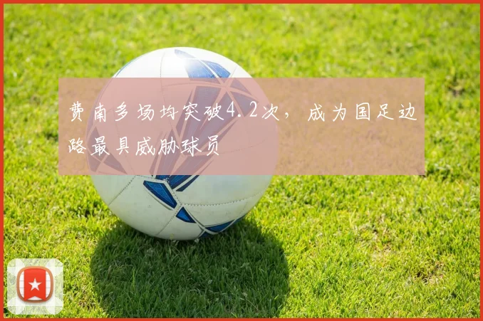 费南多场均突破4.2次,成为国足边路最具威胁球员
