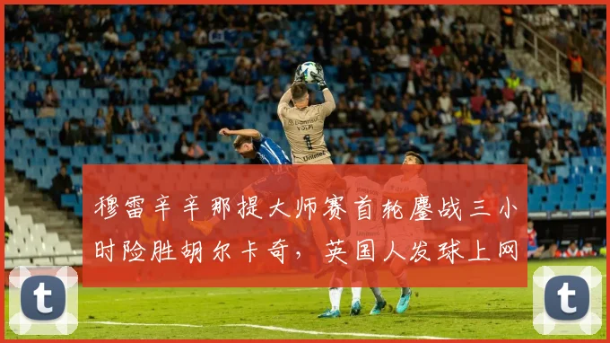 穆雷辛辛那提大师赛首轮鏖战三小时险胜胡尔卡奇，英国人发球上网战术奏效