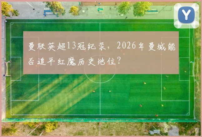 曼联英超13冠纪录，2026年曼城能否追平红魔历史地位？