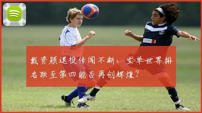 戴资颖退役传闻不断,女单世界排名跌至第四能否再创辉煌?